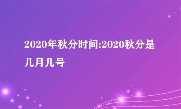 2020年秋分时间:2020秋分是几月几号