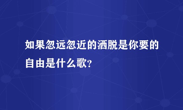如果忽远忽近的洒脱是你要的自由是什么歌？