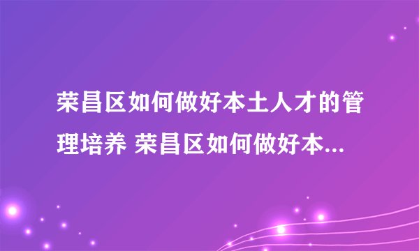 荣昌区如何做好本土人才的管理培养 荣昌区如何做好本土人才的管理培养