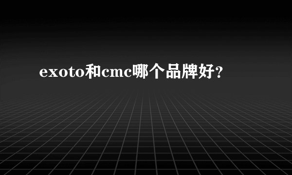 exoto和cmc哪个品牌好？