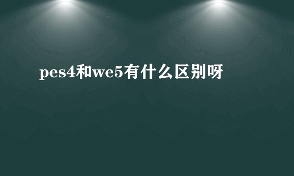 pes4和we5有什么区别呀