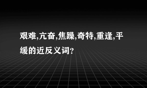 艰难,亢奋,焦躁,奇特,重逢,平缓的近反义词？