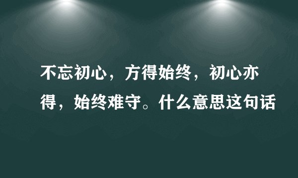 不忘初心，方得始终，初心亦得，始终难守。什么意思这句话