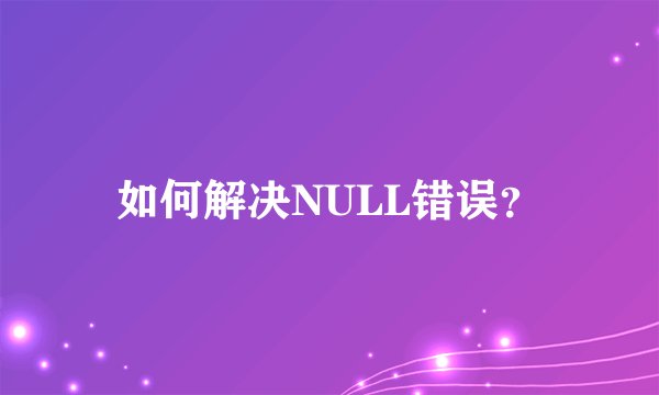 如何解决NULL错误？
