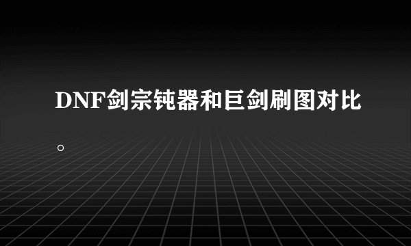 DNF剑宗钝器和巨剑刷图对比。