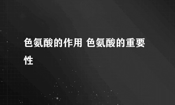 色氨酸的作用 色氨酸的重要性