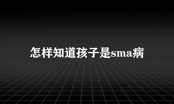 怎样知道孩子是sma病