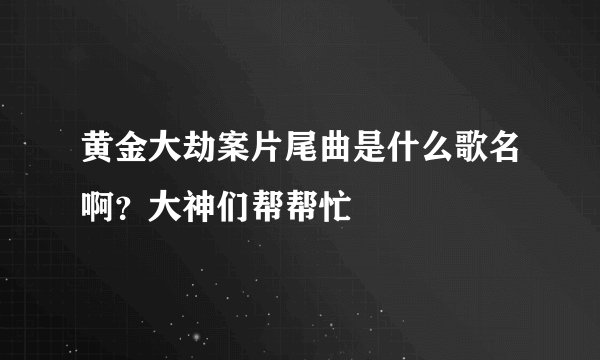 黄金大劫案片尾曲是什么歌名啊？大神们帮帮忙