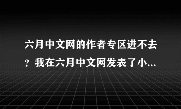 六月中文网的作者专区进不去？我在六月中文网发表了小说，可是现在无法管理自己的小说，因为进不去作者专区