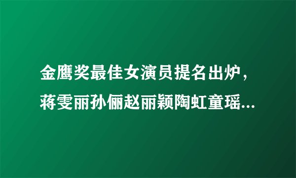 金鹰奖最佳女演员提名出炉，蒋雯丽孙俪赵丽颖陶虹童瑶你看好谁？？