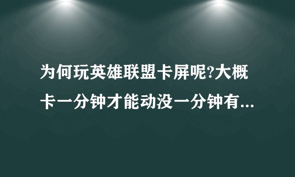 为何玩英雄联盟卡屏呢?大概卡一分钟才能动没一分钟有卡住了,大神帮忙