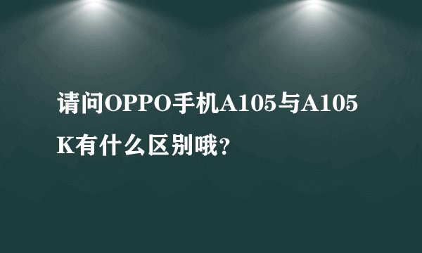 请问OPPO手机A105与A105K有什么区别哦？