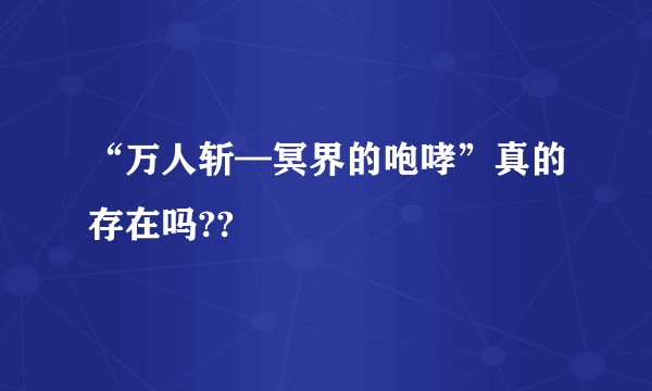 “万人斩—冥界的咆哮”真的存在吗??