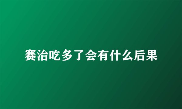 赛治吃多了会有什么后果