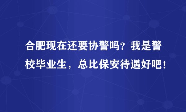 合肥现在还要协警吗？我是警校毕业生，总比保安待遇好吧！