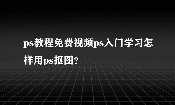 ps教程免费视频ps入门学习怎样用ps抠图？
