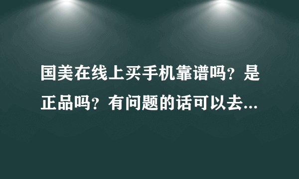 国美在线上买手机靠谱吗？是正品吗？有问题的话可以去国美实体店维修吗