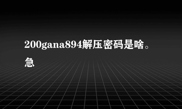 200gana894解压密码是啥。急