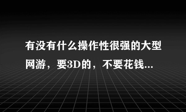 有没有什么操作性很强的大型网游，要3D的，不要花钱的......谢谢