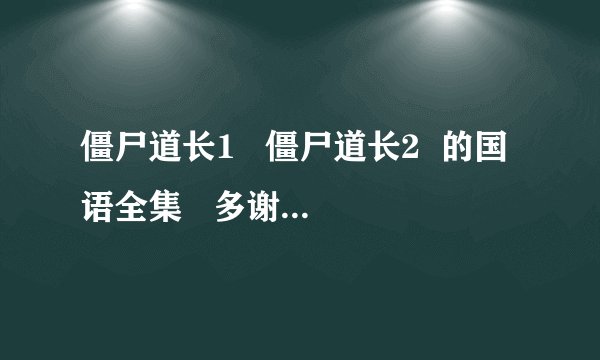 僵尸道长1   僵尸道长2  的国语全集   多谢 希望清晰度高点  ？