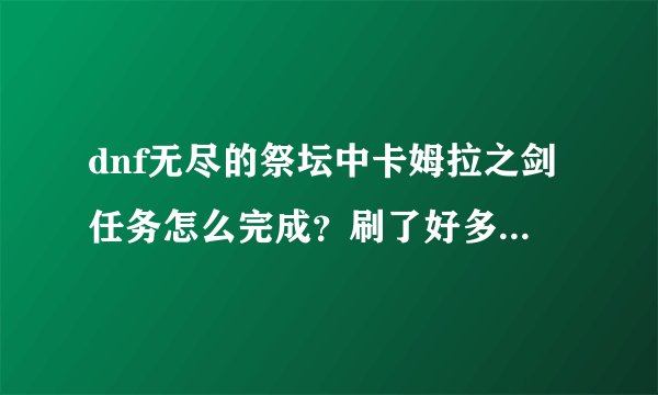 dnf无尽的祭坛中卡姆拉之剑任务怎么完成？刷了好多次还没完成！求速解！！