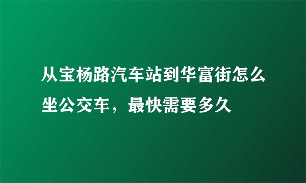 从宝杨路汽车站到华富街怎么坐公交车，最快需要多久