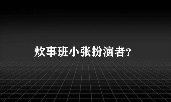 炊事班小张扮演者？