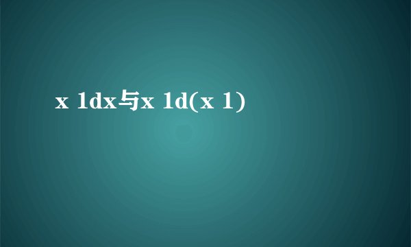 x 1dx与x 1d(x 1)