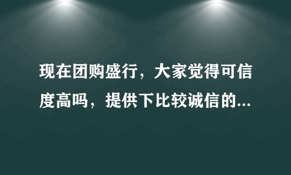 现在团购盛行，大家觉得可信度高吗，提供下比较诚信的团购网，谢谢～