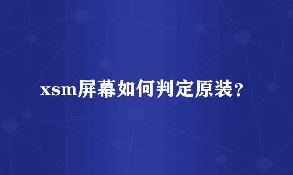 xsm屏幕如何判定原装？