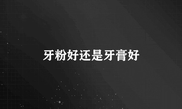 牙粉好还是牙膏好