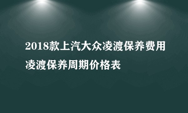2018款上汽大众凌渡保养费用凌渡保养周期价格表