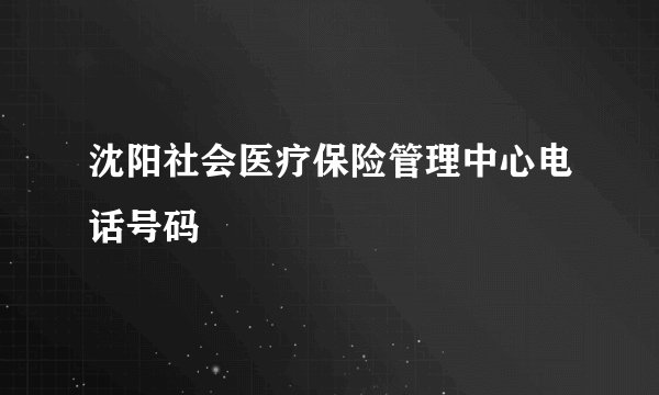 沈阳社会医疗保险管理中心电话号码