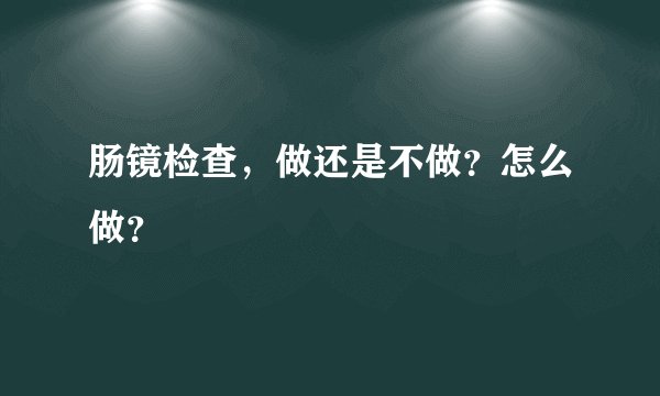 肠镜检查，做还是不做？怎么做？