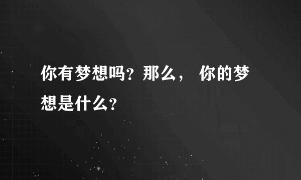 你有梦想吗？那么， 你的梦想是什么？