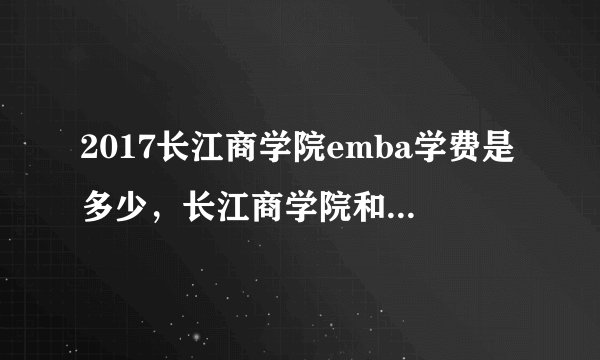 2017长江商学院emba学费是多少，长江商学院和阿里吧商学院哪个好