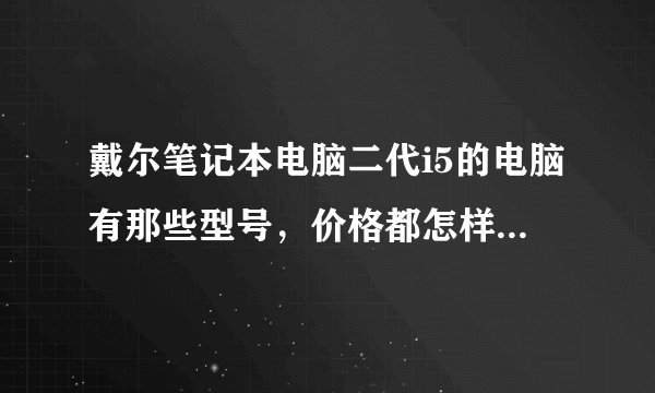 戴尔笔记本电脑二代i5的电脑有那些型号，价格都怎样，望详述，急急急！！！先谢啦！