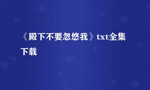 《殿下不要忽悠我》txt全集下载