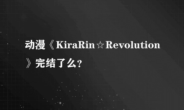 动漫《KiraRin☆Revolution》完结了么？