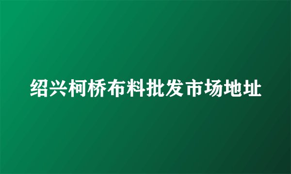 绍兴柯桥布料批发市场地址