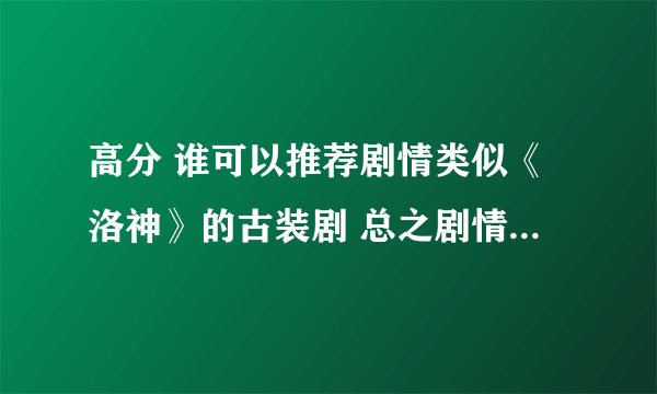 高分 谁可以推荐剧情类似《洛神》的古装剧 总之剧情稍显丰富！立即采用 高分回报！