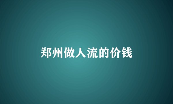 郑州做人流的价钱