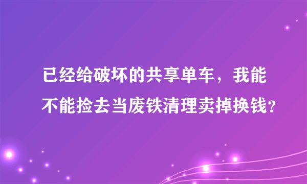 已经给破坏的共享单车，我能不能捡去当废铁清理卖掉换钱？