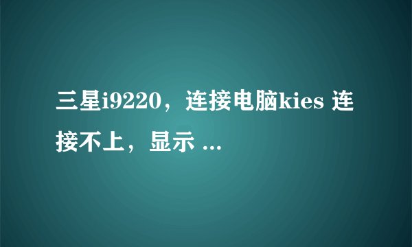 三星i9220，连接电脑kies 连接不上，显示 kies2.0不支持该设备，怎么办？