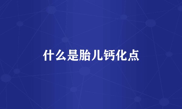 什么是胎儿钙化点