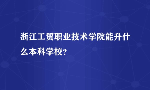 浙江工贸职业技术学院能升什么本科学校？