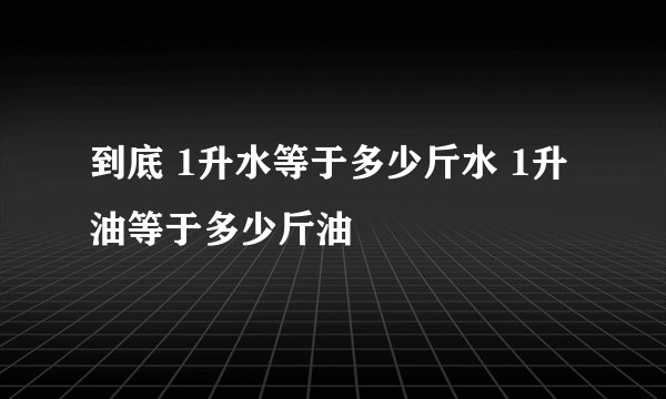 到底 1升水等于多少斤水 1升油等于多少斤油