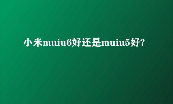 小米muiu6好还是muiu5好?
