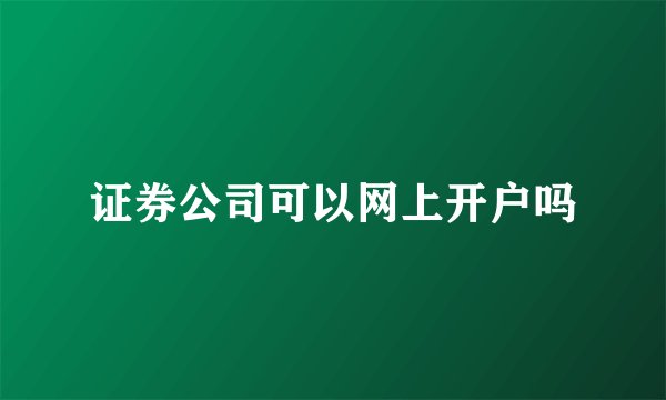 证券公司可以网上开户吗