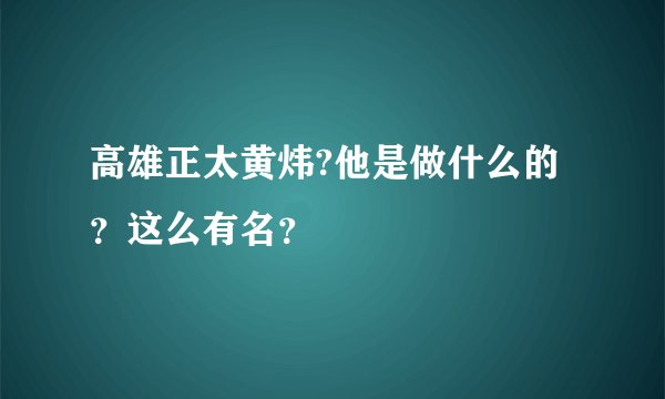 高雄正太黄炜?他是做什么的？这么有名？